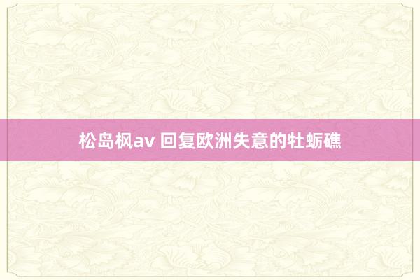 松岛枫av 回复欧洲失意的牡蛎礁