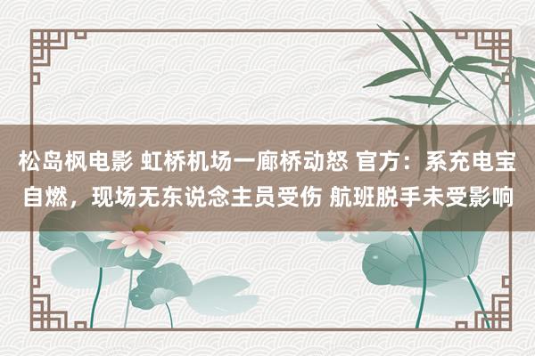 松岛枫电影 虹桥机场一廊桥动怒 官方：系充电宝自燃，现场无东说念主员受伤 航班脱手未受影响
