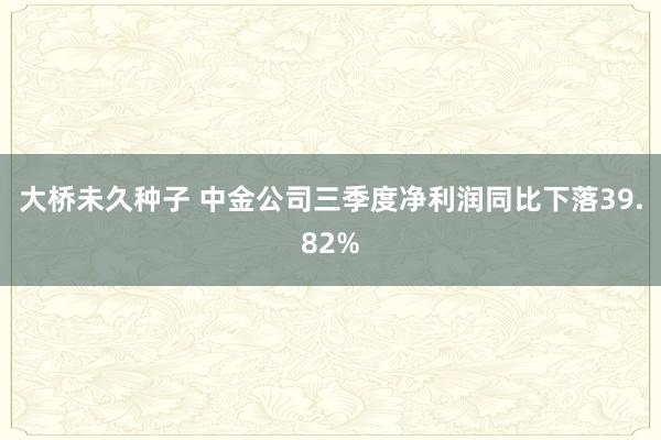 大桥未久种子 中金公司三季度净利润同比下落39.82%
