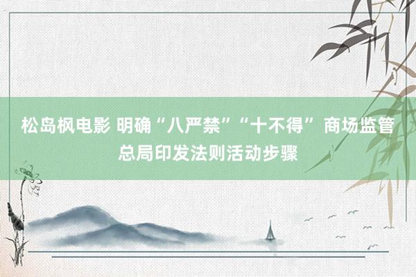 松岛枫电影 明确“八严禁”“十不得” 商场监管总局印发法则活动步骤