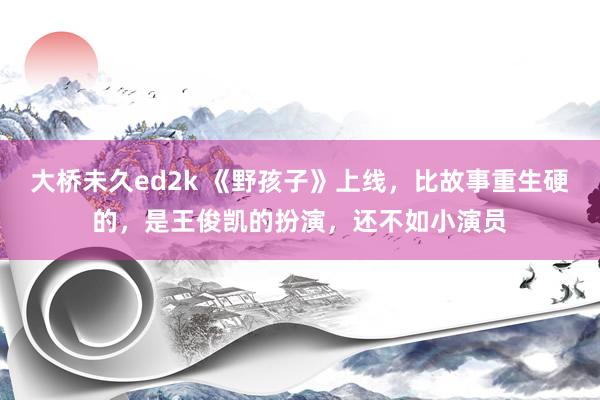 大桥未久ed2k 《野孩子》上线，比故事重生硬的，是王俊凯的扮演，还不如小演员
