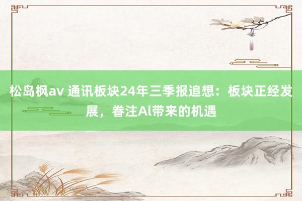 松岛枫av 通讯板块24年三季报追想:板块正经发展,眷注Al带来的机遇