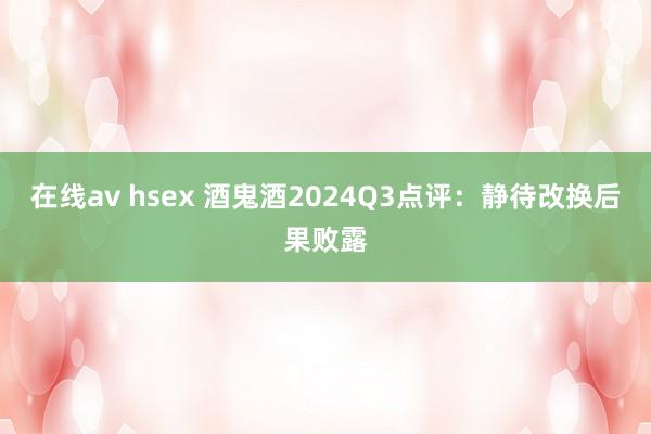 在线av hsex 酒鬼酒2024Q3点评:静待改换后果败露