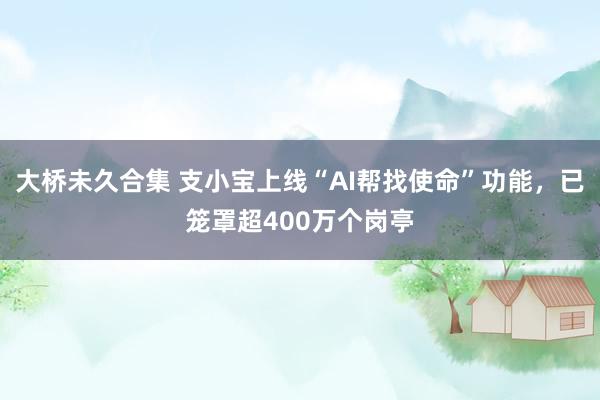 大桥未久合集 支小宝上线“AI帮找使命”功能，已笼罩超400万个岗亭