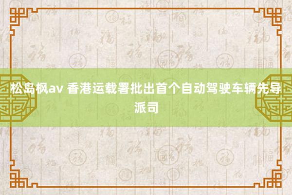 松岛枫av 香港运载署批出首个自动驾驶车辆先导派司