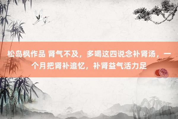 松岛枫作品 肾气不及，多喝这四说念补肾汤，一个月把肾补追忆，补肾益气活力足