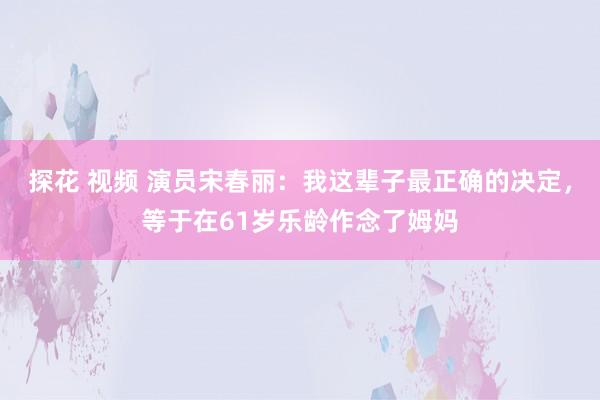 探花 视频 演员宋春丽：我这辈子最正确的决定，等于在61岁乐龄作念了姆妈