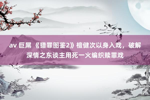 av 巨屌 《猎罪图鉴2》檀健次以身入戏，破解深情之东谈主用死一火编织赎罪戏