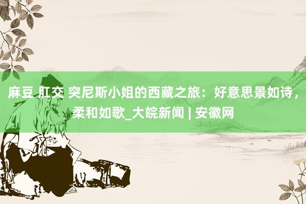 麻豆 肛交 突尼斯小姐的西藏之旅：好意思景如诗，柔和如歌_大皖新闻 | 安徽网