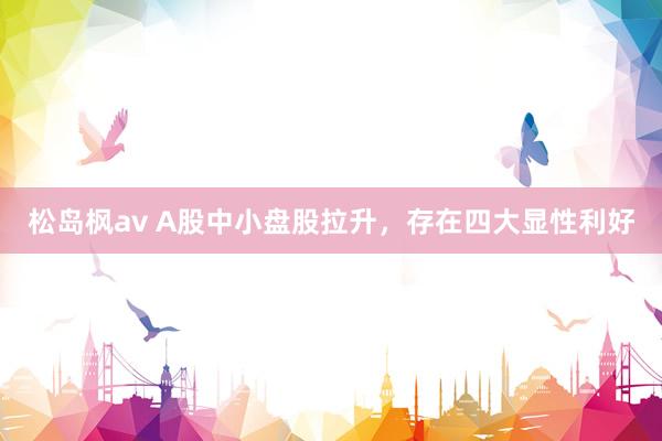 松岛枫av A股中小盘股拉升，存在四大显性利好