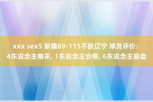 xxx sex5 新疆89-115不敌辽宁 球员评价: 4东说念主精采， 1东说念主合格， 6东说念主崩盘
