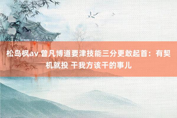 松岛枫av 曾凡博道要津技能三分更敢起首：有契机就投 干我方该干的事儿