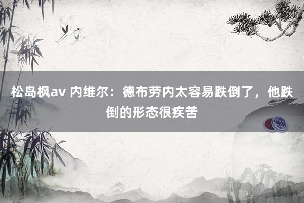 松岛枫av 内维尔：德布劳内太容易跌倒了，他跌倒的形态很疾苦