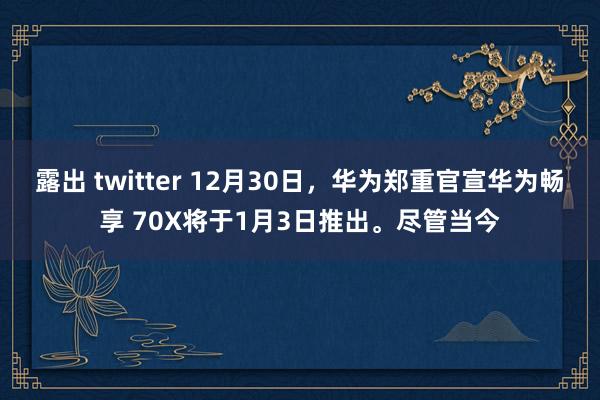 露出 twitter 12月30日，华为郑重官宣华为畅享 70X将于1月3日推出。尽管当今