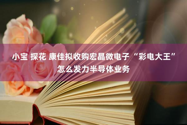 小宝 探花 康佳拟收购宏晶微电子 “彩电大王”怎么发力半导体业务