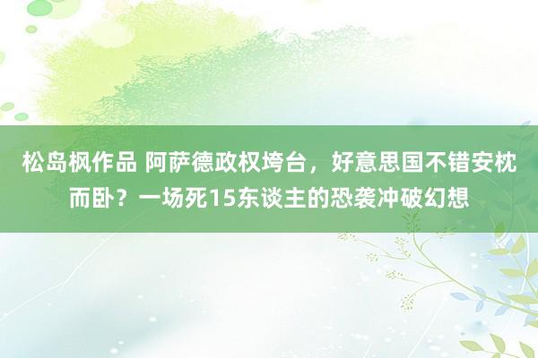 松岛枫作品 阿萨德政权垮台，好意思国不错安枕而卧？一场死15东谈主的恐袭冲破幻想