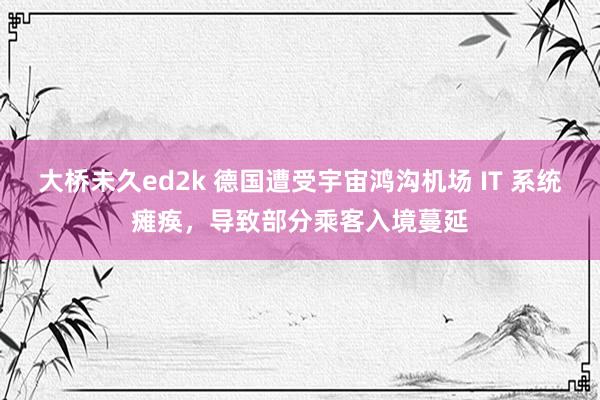 大桥未久ed2k 德国遭受宇宙鸿沟机场 IT 系统瘫痪，导致部分乘客入境蔓延