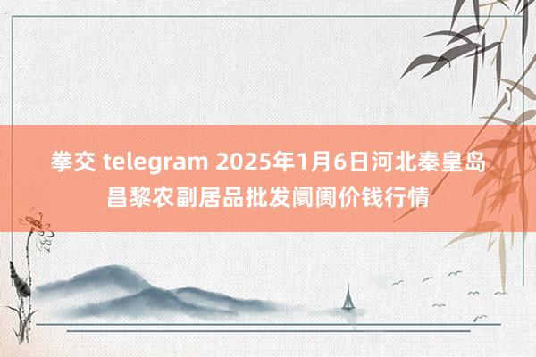 拳交 telegram 2025年1月6日河北秦皇岛昌黎农副居品批发阛阓价钱行情