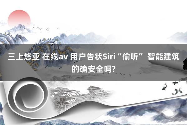 三上悠亚 在线av 用户告状Siri“偷听” 智能建筑的确安全吗?