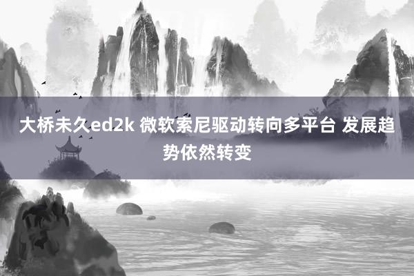 大桥未久ed2k 微软索尼驱动转向多平台 发展趋势依然转变