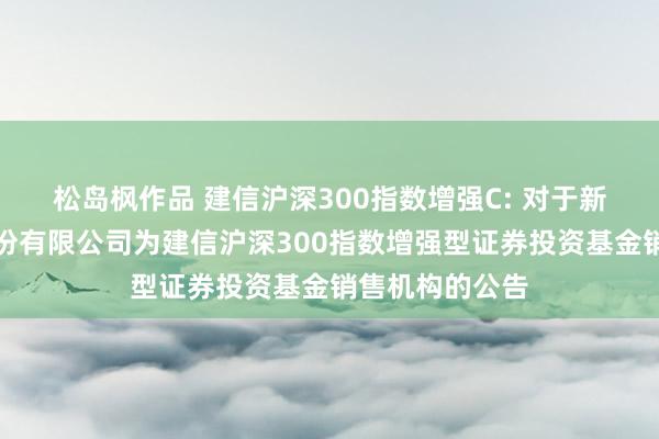 松岛枫作品 建信沪深300指数增强C: 对于新增合法证券股份有限公司为建信沪深300指数增强型证券投资基金销售机构的公告