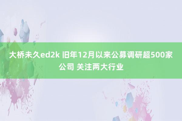 大桥未久ed2k 旧年12月以来公募调研超500家公司 关注两大行业