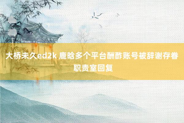 大桥未久ed2k 鹿晗多个平台酬酢账号被辞谢存眷 职责室回复