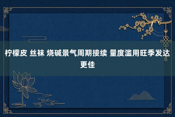 柠檬皮 丝袜 烧碱景气周期接续 量度滥用旺季发达更佳