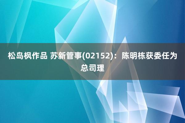 松岛枫作品 苏新管事(02152)：陈明栋获委任为总司理
