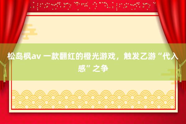 松岛枫av 一款翻红的橙光游戏，触发乙游“代入感”之争