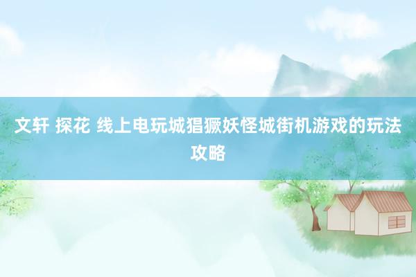 文轩 探花 线上电玩城猖獗妖怪城街机游戏的玩法攻略
