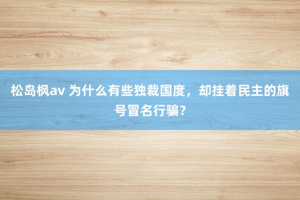 松岛枫av 为什么有些独裁国度，却挂着民主的旗号冒名行骗？