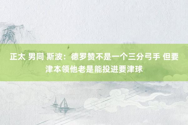 正太 男同 斯波：德罗赞不是一个三分弓手 但要津本领他老是能投进要津球
