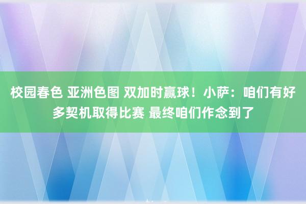校园春色 亚洲色图 双加时赢球！小萨：咱们有好多契机取得比赛 最终咱们作念到了