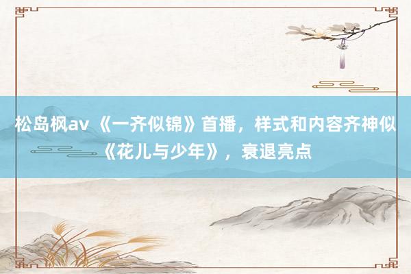 松岛枫av 《一齐似锦》首播，样式和内容齐神似《花儿与少年》，衰退亮点