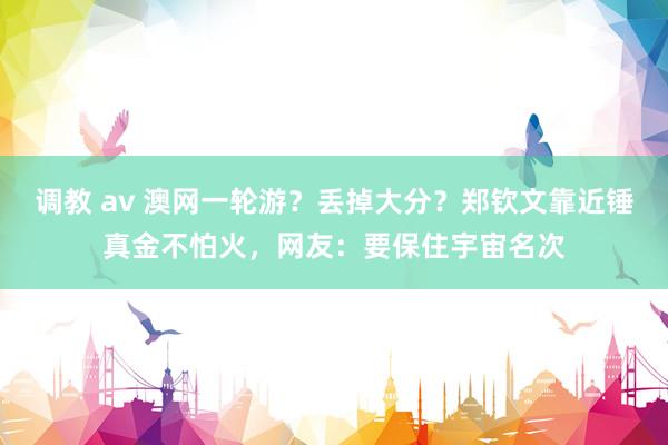 调教 av 澳网一轮游？丢掉大分？郑钦文靠近锤真金不怕火，网友：要保住宇宙名次