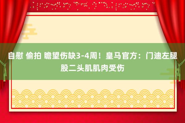 自慰 偷拍 瞻望伤缺3-4周！皇马官方：门迪左腿股二头肌肌肉受伤