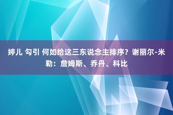 婷儿 勾引 何如给这三东说念主排序?谢丽尔-米勒:詹姆斯、乔丹、科比