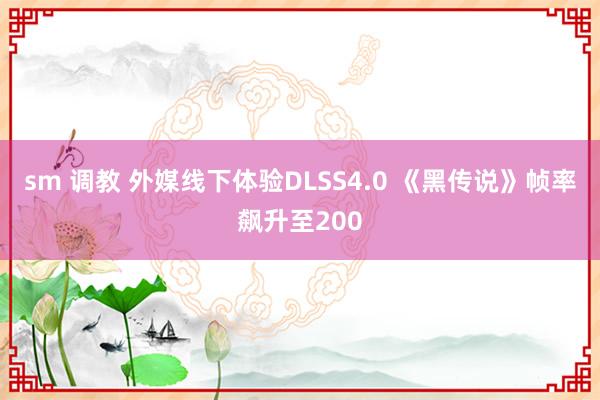 sm 调教 外媒线下体验DLSS4.0 《黑传说》帧率飙升至200