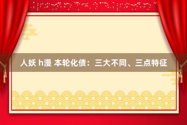 人妖 h漫 本轮化债：三大不同、三点特征