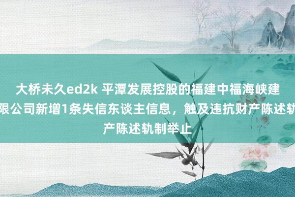 大桥未久ed2k 平潭发展控股的福建中福海峡建材城有限公司新增1条失信东谈主信息，触及违抗财产陈述轨制举止