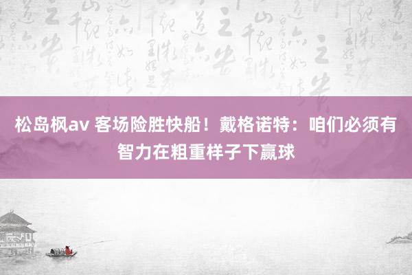 松岛枫av 客场险胜快船！戴格诺特：咱们必须有智力在粗重样子下赢球