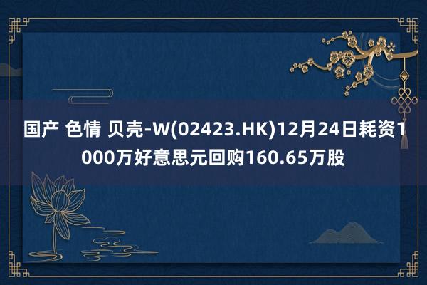 国产 色情 贝壳-W(02423.HK)12月24日耗资1000万好意思元回购160.65万股