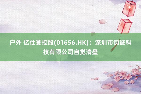 户外 亿仕登控股(01656.HK)：深圳市钧诚科技有限公司自觉清盘