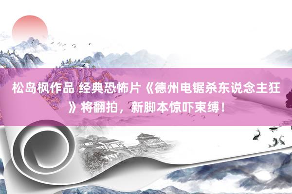 松岛枫作品 经典恐怖片《德州电锯杀东说念主狂》将翻拍，新脚本惊吓束缚！