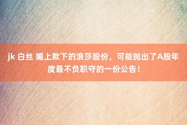 jk 白丝 媚上欺下的浪莎股份，可能抛出了A股年度最不负职守的一份公告！