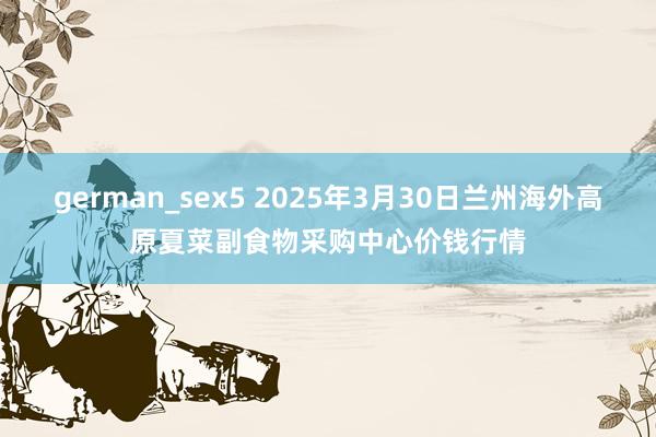 german_sex5 2025年3月30日兰州海外高原夏菜副食物采购中心价钱行情